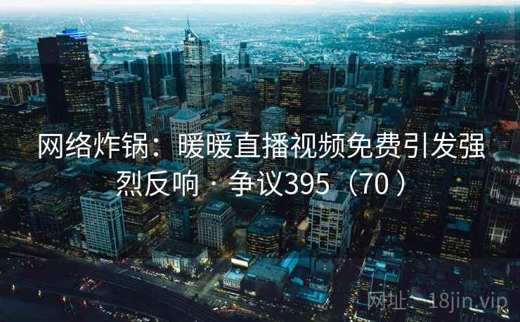 网络炸锅：暖暖直播视频免费引发强烈反响 · 争议395（70 ）  第2张
