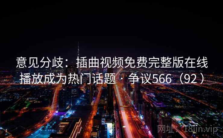 意见分歧：插曲视频免费完整版在线播放成为热门话题 · 争议566（92 ）