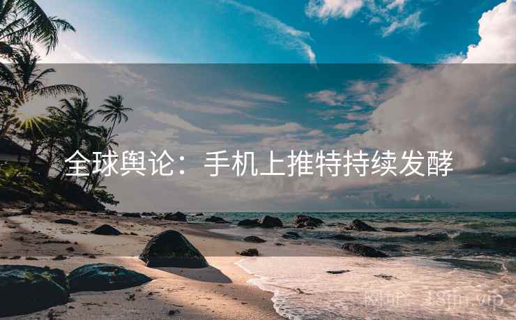 全球舆论：手机上推特持续发酵
