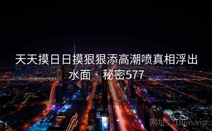天天摸日日摸狠狠添高潮喷真相浮出水面 · 秘密577  第2张