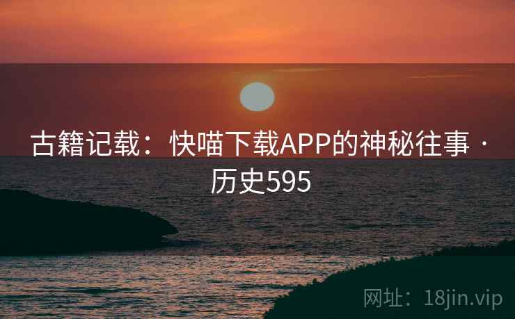 古籍记载：快喵下载APP的神秘往事 · 历史595