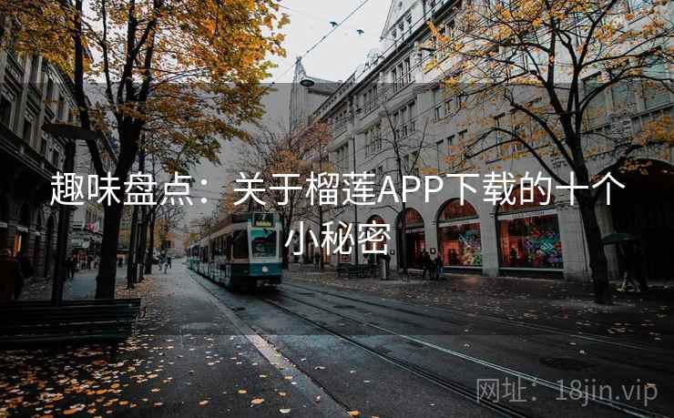 趣味盘点：关于榴莲APP下载的十个小秘密