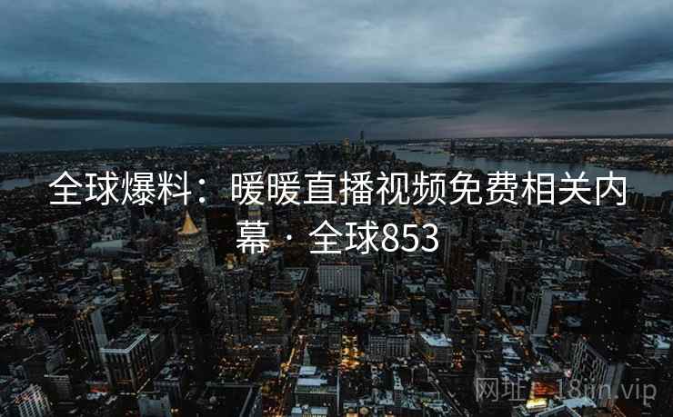 全球爆料:暖暖直播视频免费相关内幕 · 全球853 第2张 全球爆料:暖暖直播视频免费相关内幕 · 全球853 第2张