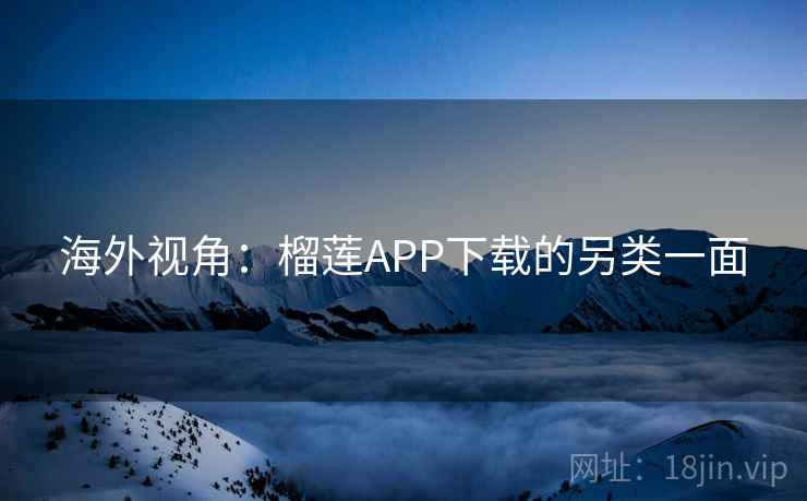 海外视角：榴莲APP下载的另类一面