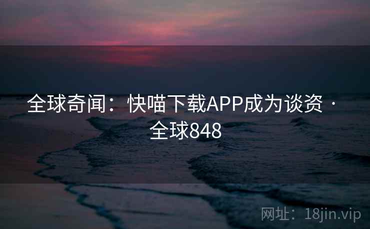 全球奇闻：快喵下载APP成为谈资 · 全球848  第1张