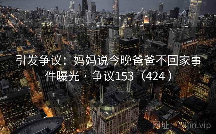 引发争议：妈妈说今晚爸爸不回家事件曝光 · 争议153（424 ）