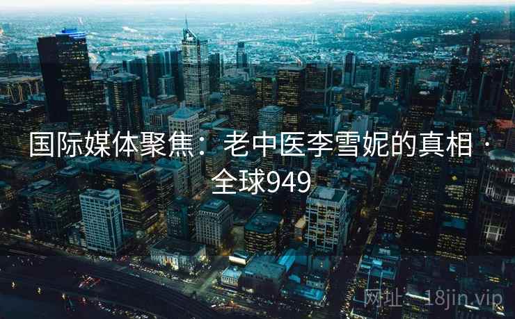 国际媒体聚焦：老中医李雪妮的真相 · 全球949  第2张