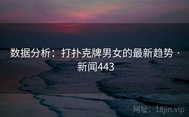 数据分析：打扑克牌男女的最新趋势 · 新闻443  第2张