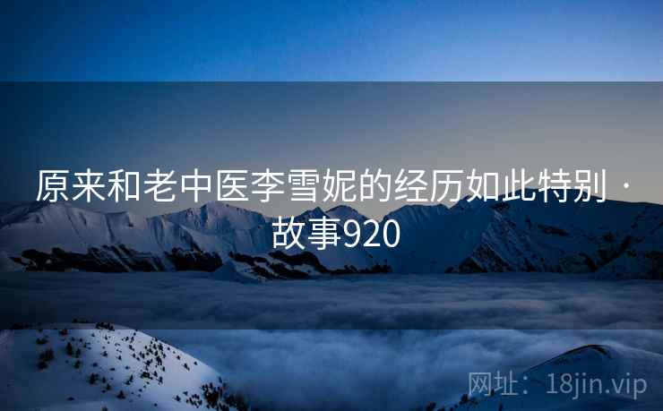 原来和老中医李雪妮的经历如此特别 · 故事920 第2张 原来和老中医李雪妮的经历如此特别 · 故事920 第2张