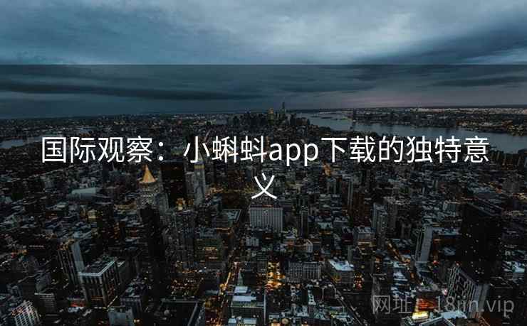 国际观察：小蝌蚪app下载的独特意义  第2张