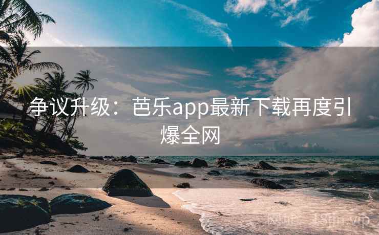 争议升级：芭乐app最新下载再度引爆全网  第2张