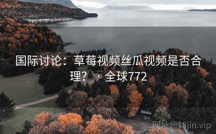 国际讨论：草莓视频丝瓜视频是否合理？ · 全球772