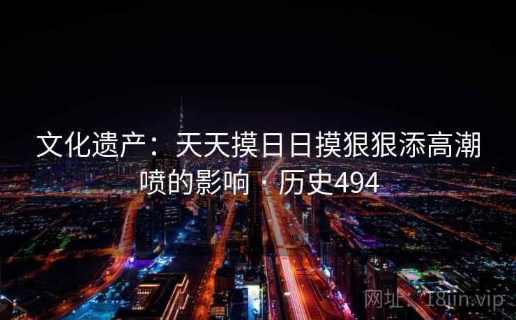 文化遗产：天天摸日日摸狠狠添高潮喷的影响 · 历史494  第1张