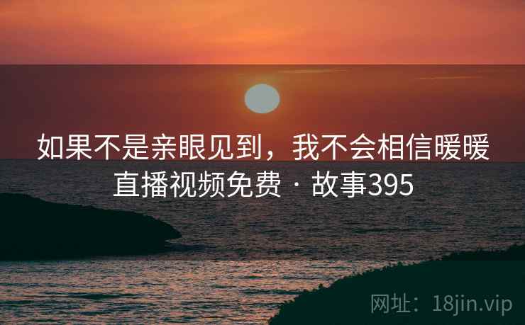 如果不是亲眼见到，我不会相信暖暖直播视频免费 · 故事395  第1张