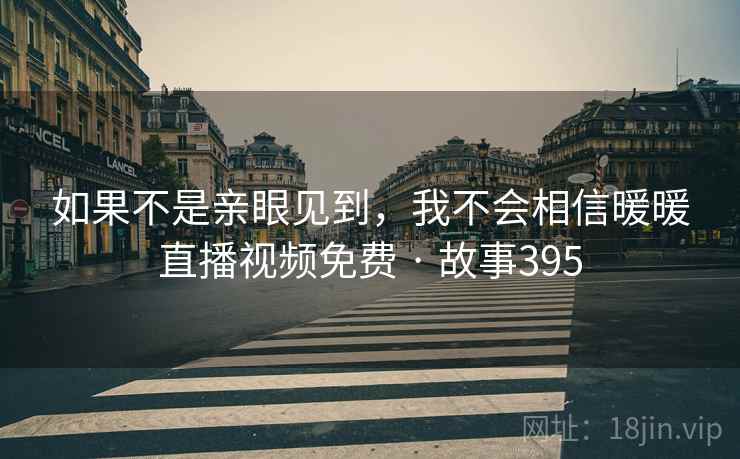 如果不是亲眼见到，我不会相信暖暖直播视频免费 · 故事395  第2张