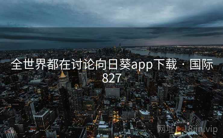 全世界都在讨论向日葵app下载 · 国际827 第2张 全世界都在讨论向日葵app下载 · 国际827 第2张