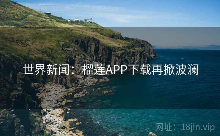 世界新闻：榴莲APP下载再掀波澜