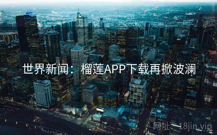 世界新闻：榴莲APP下载再掀波澜  第2张