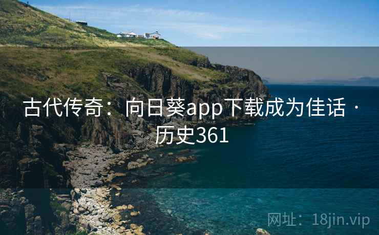 古代传奇：向日葵app下载成为佳话 · 历史361  第2张