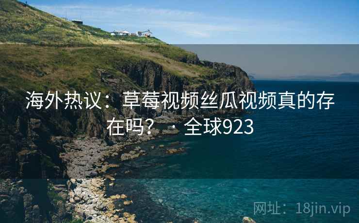 海外热议:草莓视频丝瓜视频真的存在吗? · 全球923 第2张 海外热议:草莓视频丝瓜视频真的存在吗? · 全球923 第2张