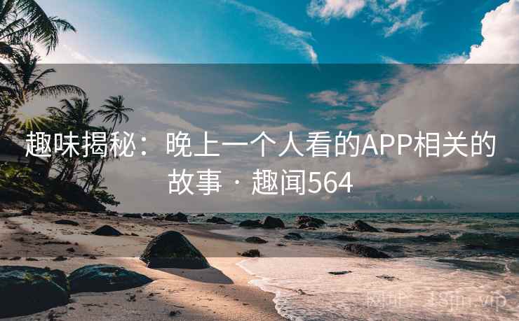 趣味揭秘：晚上一个人看的APP相关的故事 · 趣闻564  第2张