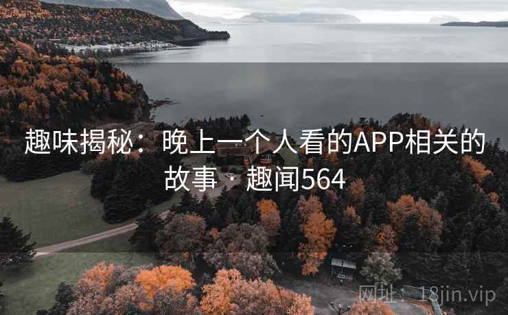 趣味揭秘：晚上一个人看的APP相关的故事 · 趣闻564