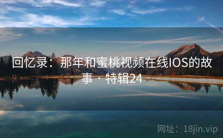 回忆录：那年和蜜桃视频在线IOS的故事 · 特辑24