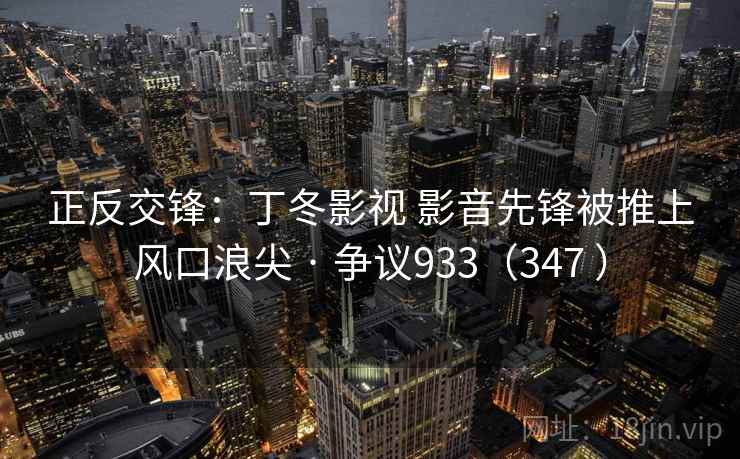 正反交锋：丁冬影视 影音先锋被推上风口浪尖 · 争议933（347 ）