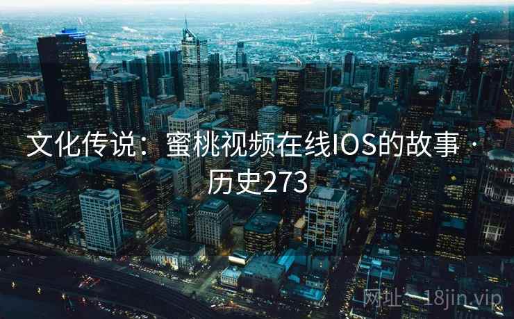 文化传说：蜜桃视频在线IOS的故事 · 历史273  第2张