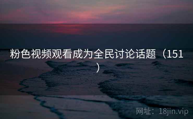 粉色视频观看成为全民讨论话题(151 ) 第2张 粉色视频观看成为全民讨论话题(151 ) 第2张