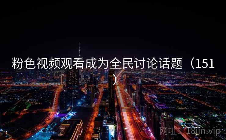 粉色视频观看成为全民讨论话题(151 ) 第1张 粉色视频观看成为全民讨论话题(151 ) 第1张