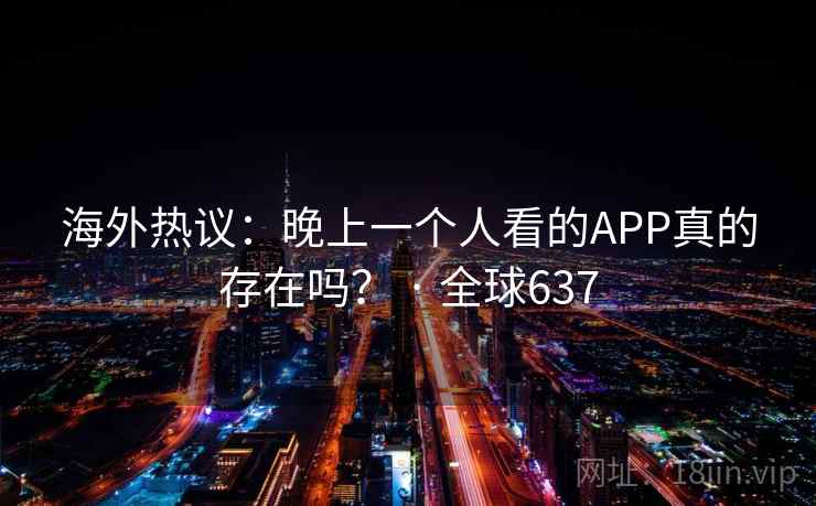 海外热议:晚上一个人看的APP真的存在吗? · 全球637 第1张 海外热议:晚上一个人看的APP真的存在吗? · 全球637 第1张