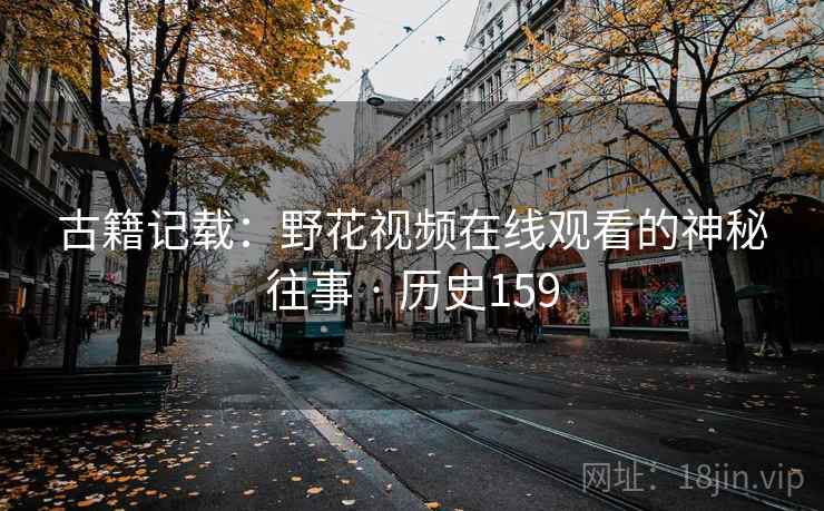 古籍记载：野花视频在线观看的神秘往事 · 历史159  第2张