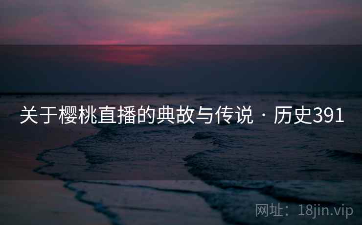 关于樱桃直播的典故与传说 · 历史391 第2张 关于樱桃直播的典故与传说 · 历史391 第2张