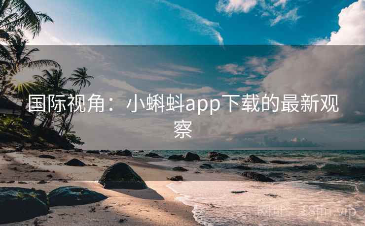 国际视角:小蝌蚪app下载的最新观察 第1张 国际视角:小蝌蚪app下载的最新观察 第1张