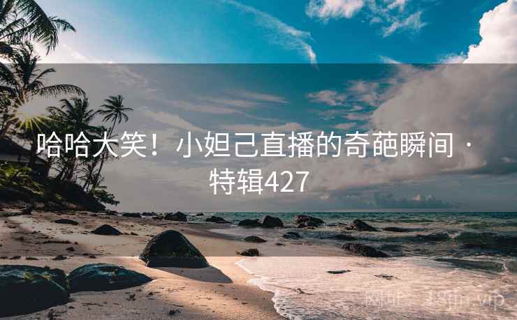 哈哈大笑！小妲己直播的奇葩瞬间 · 特辑427  第2张