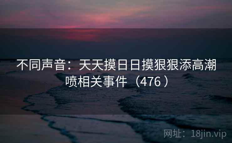 不同声音：天天摸日日摸狠狠添高潮喷相关事件（476 ）