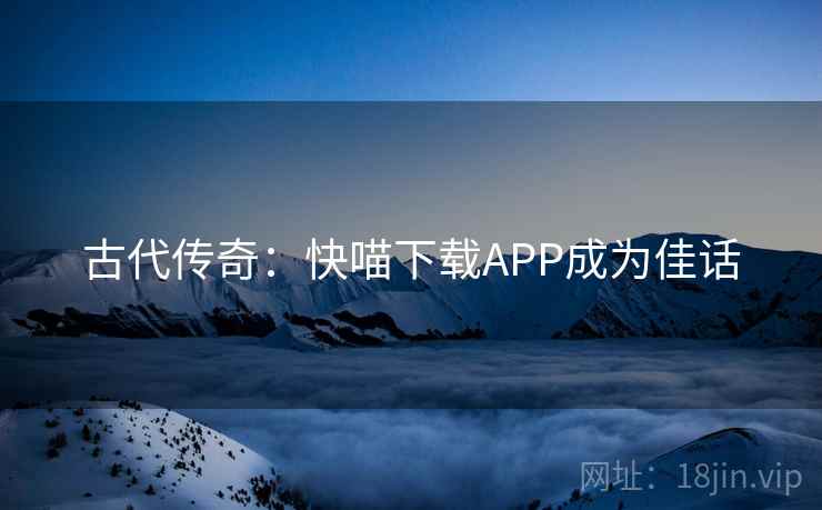 古代传奇：快喵下载APP成为佳话