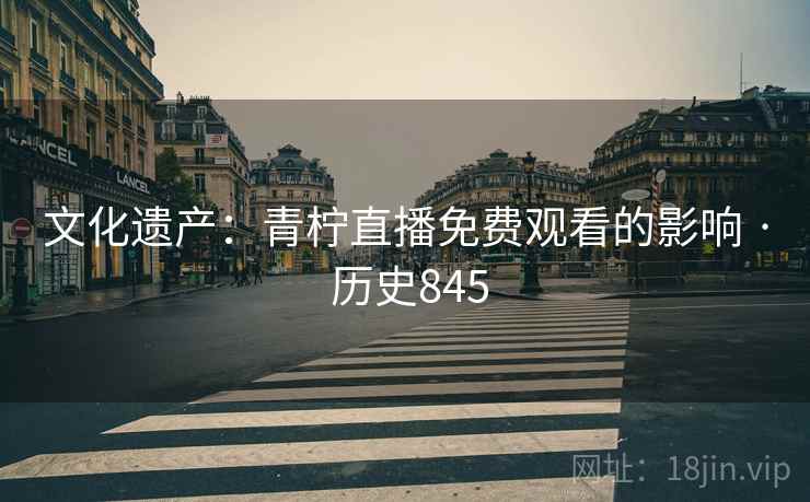 文化遗产：青柠直播免费观看的影响 · 历史845